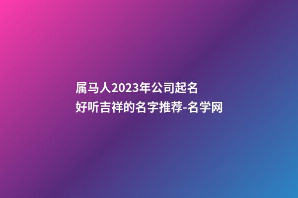 属马人2023年公司起名 好听吉祥的名字推荐-名学网-第1张-公司起名-玄机派